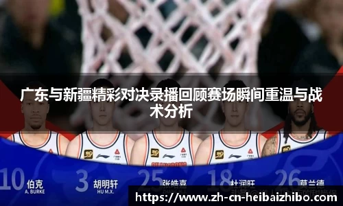 广东与新疆精彩对决录播回顾赛场瞬间重温与战术分析